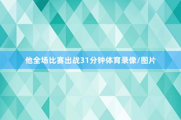 他全场比赛出战31分钟体育录像/图片