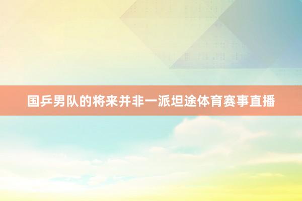 国乒男队的将来并非一派坦途体育赛事直播