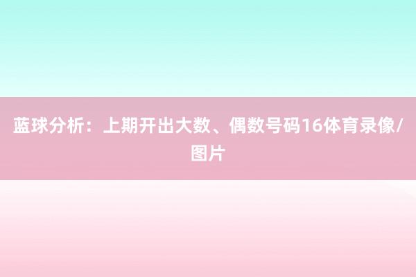 蓝球分析：上期开出大数、偶数号码16体育录像/图片