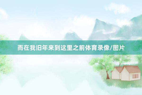 而在我旧年来到这里之前体育录像/图片