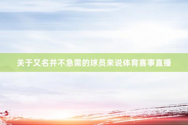 关于又名并不急需的球员来说体育赛事直播