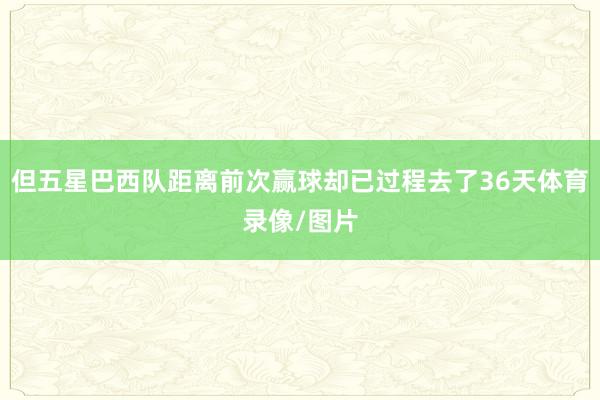 但五星巴西队距离前次赢球却已过程去了36天体育录像/图片