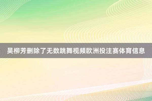 吴柳芳删除了无数跳舞视频欧洲投注赛体育信息