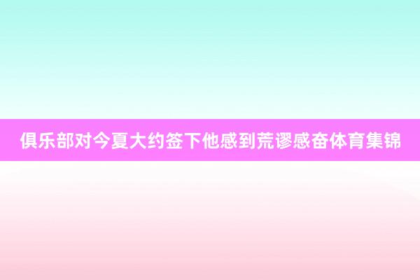 俱乐部对今夏大约签下他感到荒谬感奋体育集锦