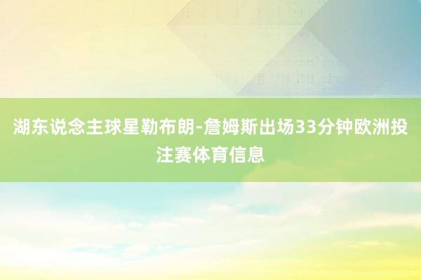湖东说念主球星勒布朗-詹姆斯出场33分钟欧洲投注赛体育信息