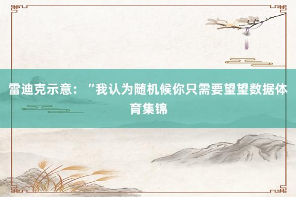 雷迪克示意：“我认为随机候你只需要望望数据体育集锦