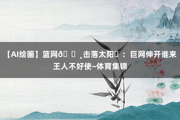 【AI绘画】篮网🕸击落太阳☀：巨网伸开谁来王人不好使~体育集锦