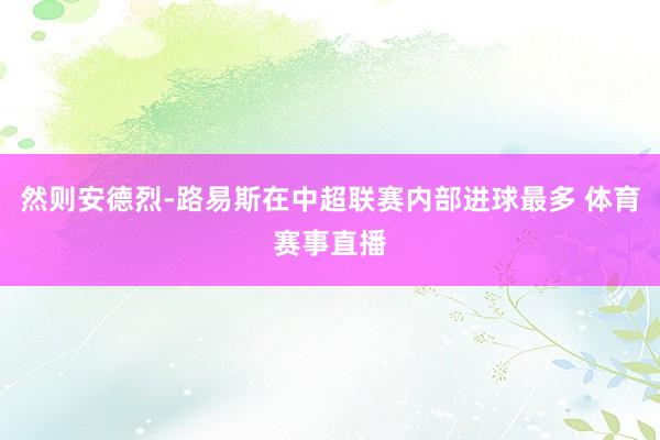 然则安德烈-路易斯在中超联赛内部进球最多 体育赛事直播