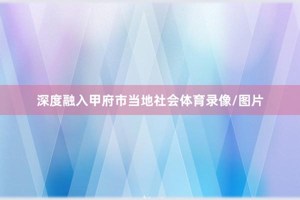 深度融入甲府市当地社会体育录像/图片