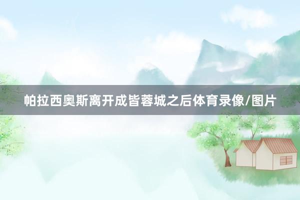 帕拉西奥斯离开成皆蓉城之后体育录像/图片