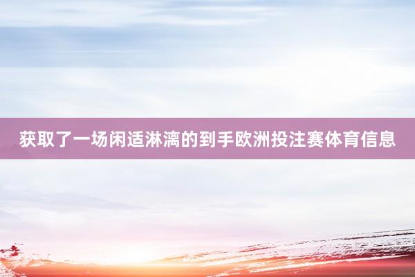 获取了一场闲适淋漓的到手欧洲投注赛体育信息