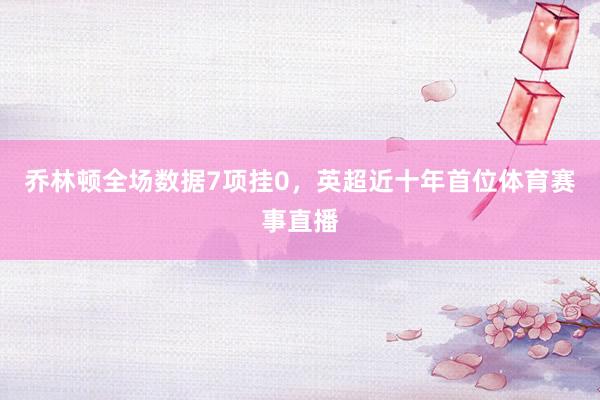 乔林顿全场数据7项挂0，英超近十年首位体育赛事直播