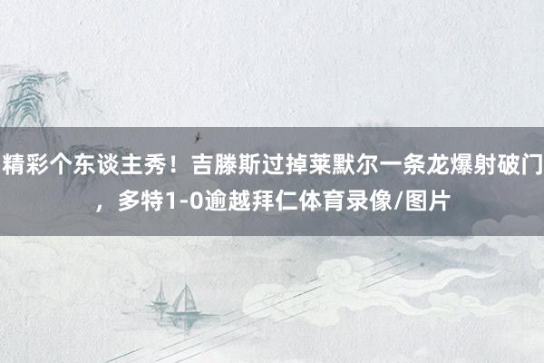 精彩个东谈主秀！吉滕斯过掉莱默尔一条龙爆射破门，多特1-0逾越拜仁体育录像/图片