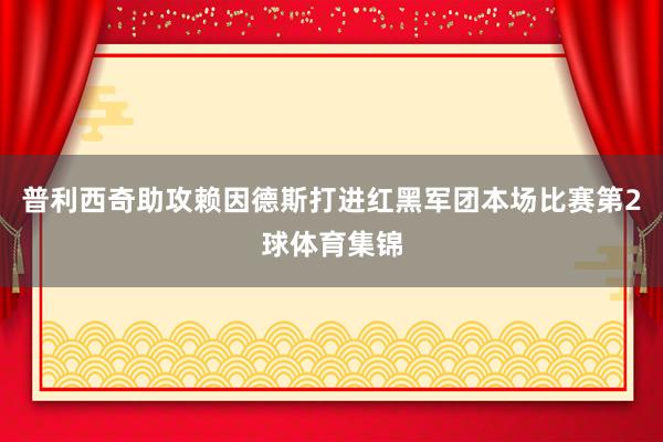 普利西奇助攻赖因德斯打进红黑军团本场比赛第2球体育集锦
