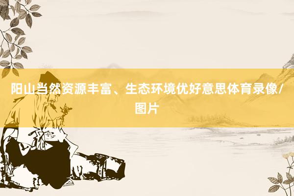 阳山当然资源丰富、生态环境优好意思体育录像/图片