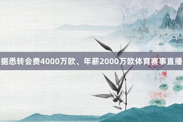 据悉转会费4000万欧、年薪2000万欧体育赛事直播