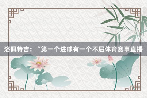 洛佩特吉：“第一个进球有一个不屈体育赛事直播