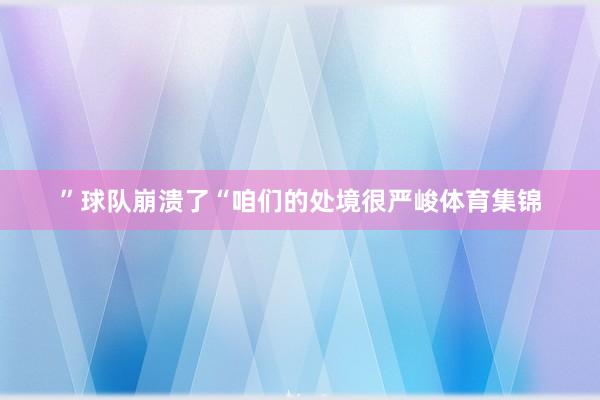 ”球队崩溃了“咱们的处境很严峻体育集锦