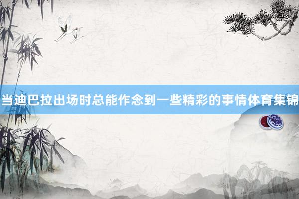 当迪巴拉出场时总能作念到一些精彩的事情体育集锦