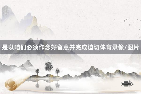 是以咱们必须作念好留意并完成迫切体育录像/图片