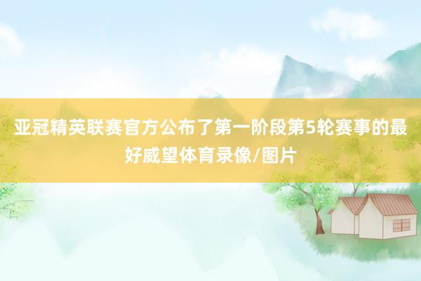 亚冠精英联赛官方公布了第一阶段第5轮赛事的最好威望体育录像/图片