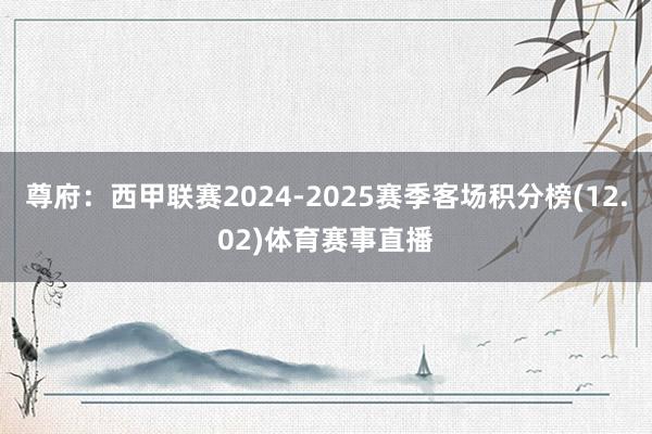 尊府：西甲联赛2024-2025赛季客场积分榜(12.02)体育赛事直播