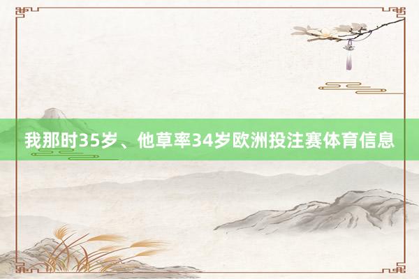 我那时35岁、他草率34岁欧洲投注赛体育信息