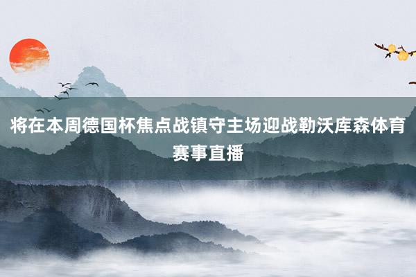 将在本周德国杯焦点战镇守主场迎战勒沃库森体育赛事直播