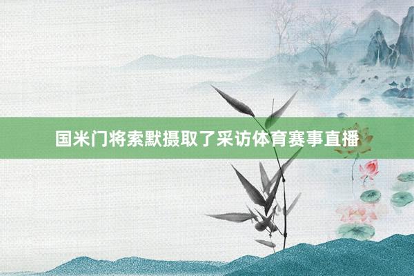 国米门将索默摄取了采访体育赛事直播