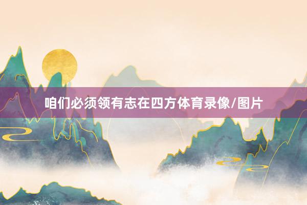 咱们必须领有志在四方体育录像/图片