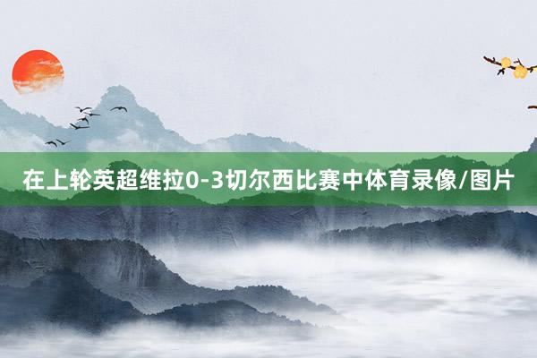 在上轮英超维拉0-3切尔西比赛中体育录像/图片