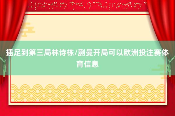 插足到第三局林诗栋/蒯曼开局可以欧洲投注赛体育信息