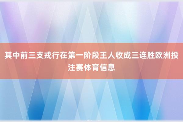 其中前三支戎行在第一阶段王人收成三连胜欧洲投注赛体育信息