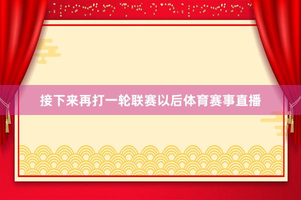接下来再打一轮联赛以后体育赛事直播