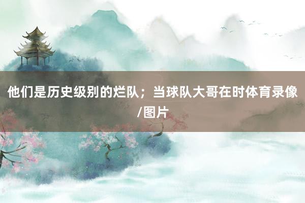 他们是历史级别的烂队；当球队大哥在时体育录像/图片