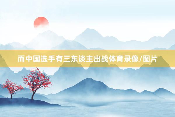 而中国选手有三东谈主出战体育录像/图片