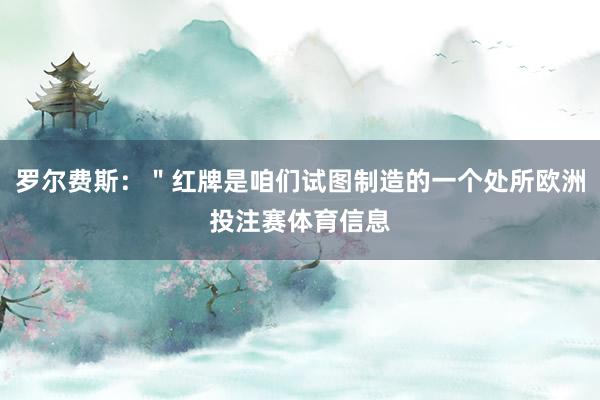 罗尔费斯：＂红牌是咱们试图制造的一个处所欧洲投注赛体育信息