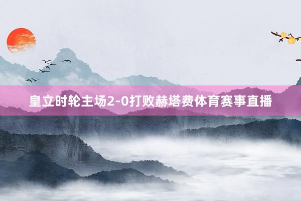 皇立时轮主场2-0打败赫塔费体育赛事直播