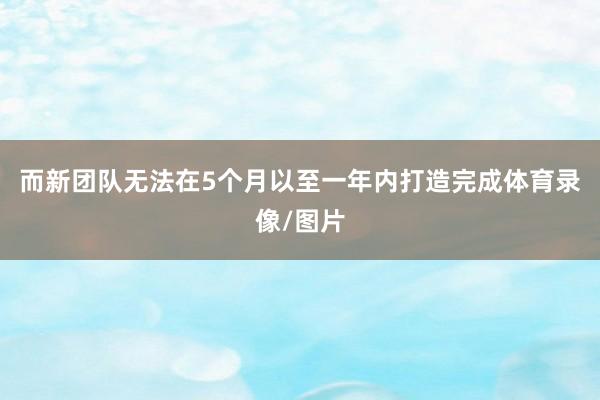 而新团队无法在5个月以至一年内打造完成体育录像/图片