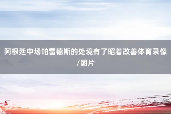 阿根廷中场帕雷德斯的处境有了昭着改善体育录像/图片
