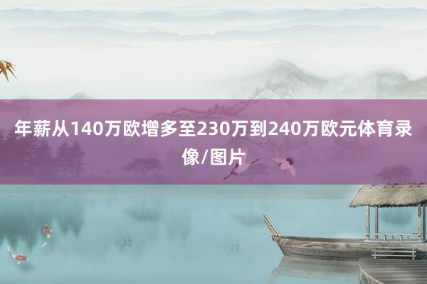 年薪从140万欧增多至230万到240万欧元体育录像/图片