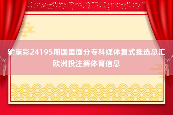 输赢彩24195期国里面分专科媒体复式推选总汇欧洲投注赛体育信息