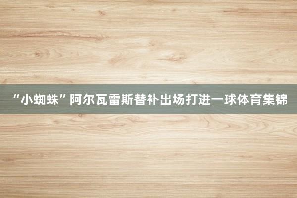 “小蜘蛛”阿尔瓦雷斯替补出场打进一球体育集锦