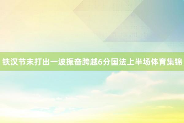 铁汉节末打出一波振奋跨越6分国法上半场体育集锦