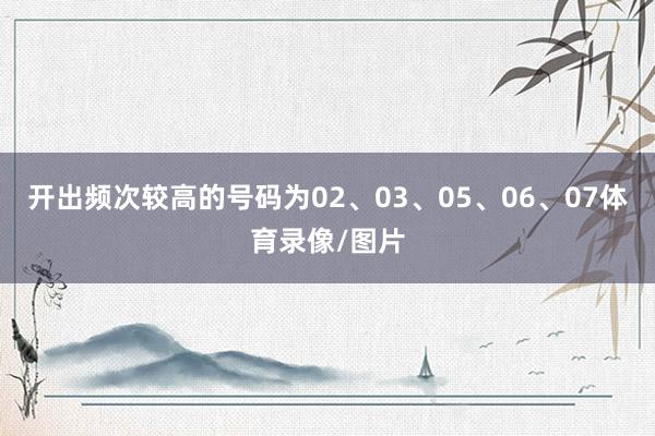 开出频次较高的号码为02、03、05、06、07体育录像/图片
