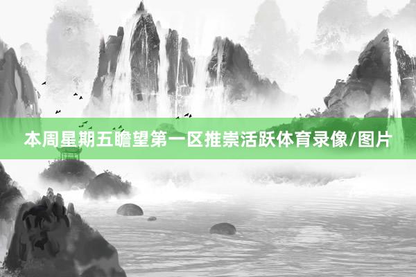 本周星期五瞻望第一区推崇活跃体育录像/图片