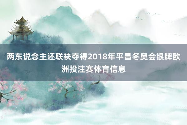 两东说念主还联袂夺得2018年平昌冬奥会银牌欧洲投注赛体育信息