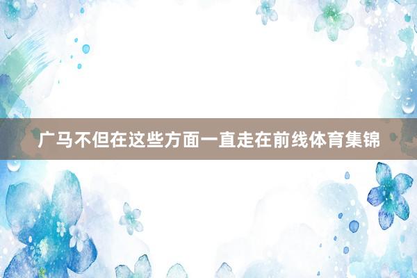广马不但在这些方面一直走在前线体育集锦