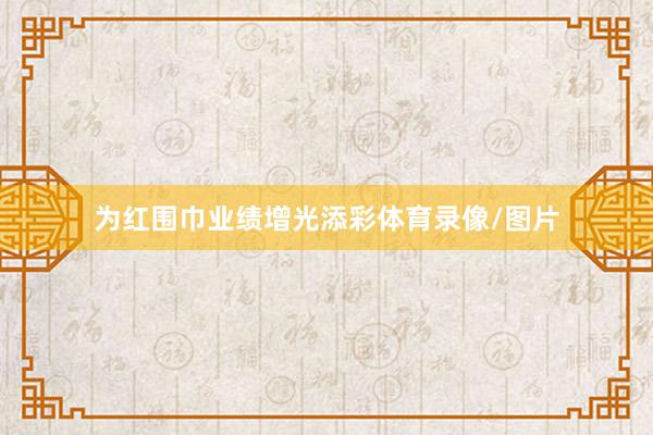 为红围巾业绩增光添彩体育录像/图片