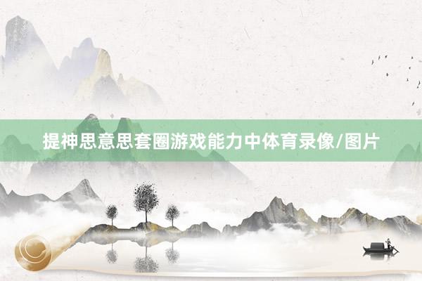提神思意思套圈游戏能力中体育录像/图片